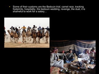 • Some of their customs are the Bedouin trial, camel race, tracking
footprints, hospitality, the bedouin wedding, revenge, the duel, it is
shameful to work for a salary…
 