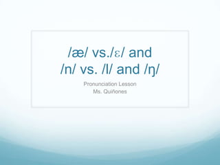 /æ/ vs./ɛ/ and
/n/ vs. /l/ and /ŋ/
Pronunciation Lesson
Ms. Quiñones
 