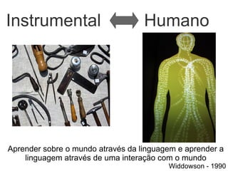 Instrumental                       Humano




Aprender sobre o mundo através da linguagem e aprender a
    linguagem através de uma interação com o mundo
                                         Widdowson - 1990
 