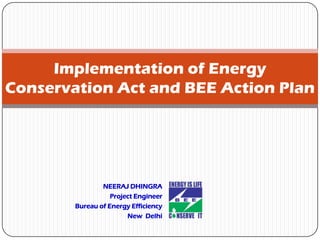 NEERAJ DHINGRA
Project Engineer
Bureau of Energy Efficiency
New Delhi
Implementation of Energy
Conservation Act and BEE Action Plan
 