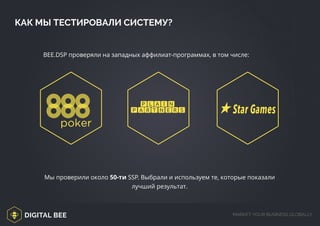 DIGITAL BEE MARKET YOUR BUSINESS GLOBALLY
BEE.DSP проверяли на западных аффилиат-программах, в том числе:
КАК МЫ ТЕСТИРОВАЛИ СИСТЕМУ?
Мы проверили около 50-ти SSP. Выбрали и используем те, которые показали
лучший результат.
/digitalbee.com/
poker
Star Games
 