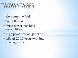 *
• Consumes no fuel.
• No pollution.
• Wide power-handling
capabilities.
• High power-to-weight ratio.
• Life of 20-30 years with low
running costs.
 