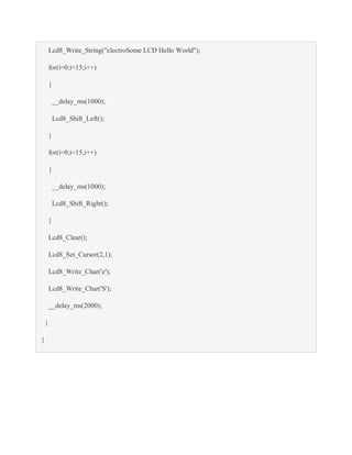Lcd8_Write_String("electroSome LCD Hello World");
for(i=0;i<15;i++)
{
__delay_ms(1000);
Lcd8_Shift_Left();
}
for(i=0;i<15;i++)
{
__delay_ms(1000);
Lcd8_Shift_Right();
}
Lcd8_Clear();
Lcd8_Set_Cursor(2,1);
Lcd8_Write_Char('e');
Lcd8_Write_Char('S');
__delay_ms(2000);
}
}
 