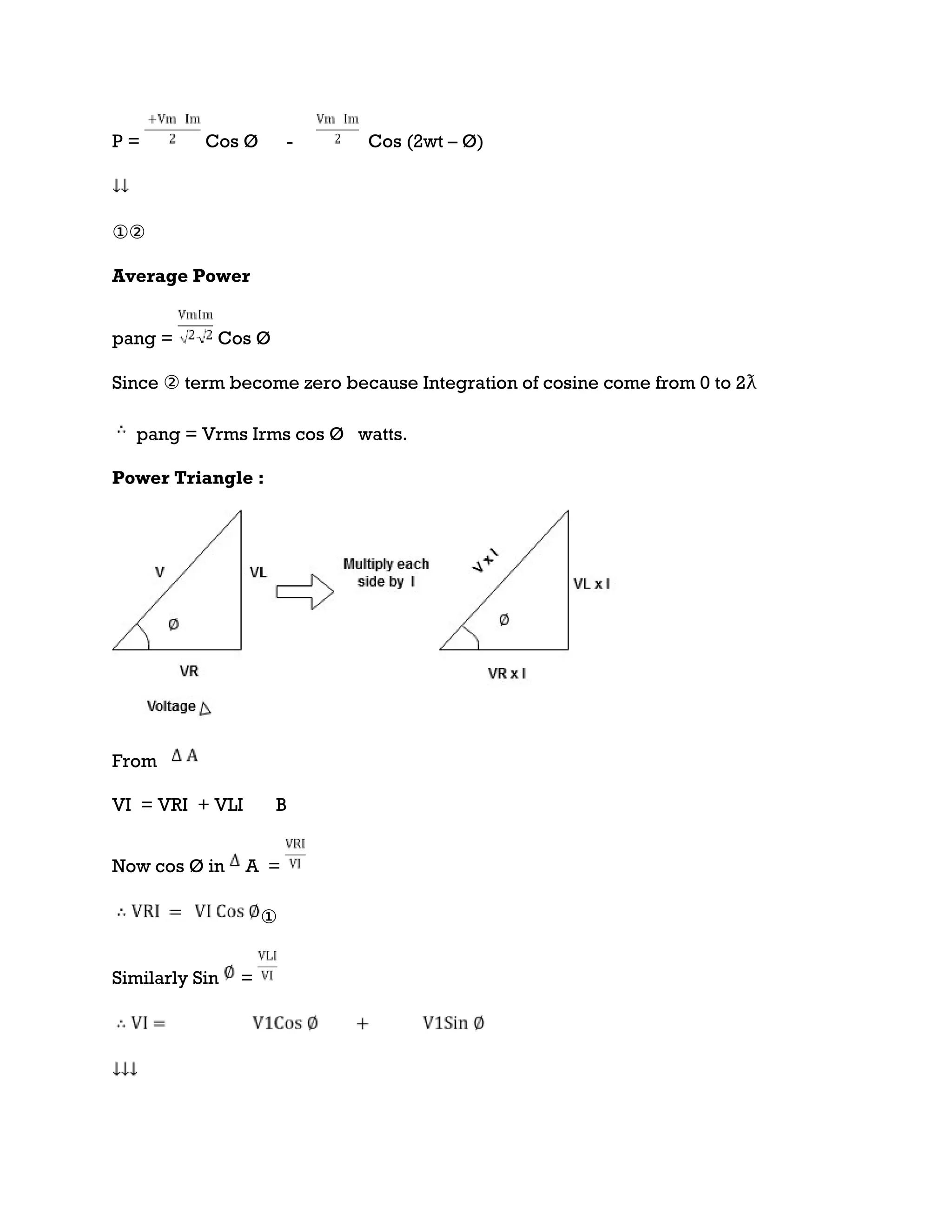 P = Cos Ø - Cos (2wt – Ø)
①②
Average Power
pang = Cos Ø
Since ② term become zero because Integration of cosine come from 0 to 2ƛ
pang = Vrms Irms cos Ø watts.
Power Triangle :
From
VI = VRI + VLI B
Now cos Ø in A =
①
Similarly Sin =
 