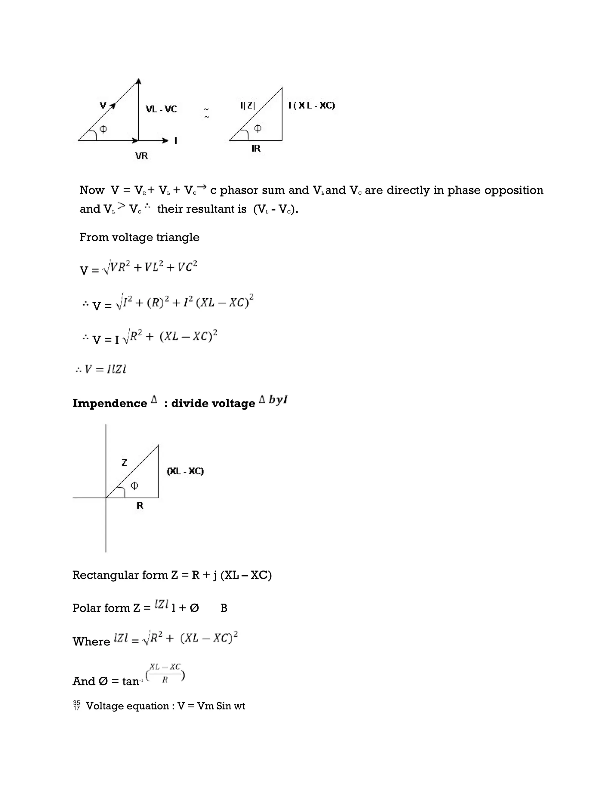 Now V = VR + VL + VC c phasor sum and VL and VC are directly in phase opposition
and VL VC their resultant is (VL - VC).
From voltage triangle
V =
V =
V = I
Impendence : divide voltage
Rectangular form Z = R + j (XL – XC)
Polar form Z = l + Ø B
Where =
And Ø = tan-1
 Voltage equation : V = Vm Sin wt
 