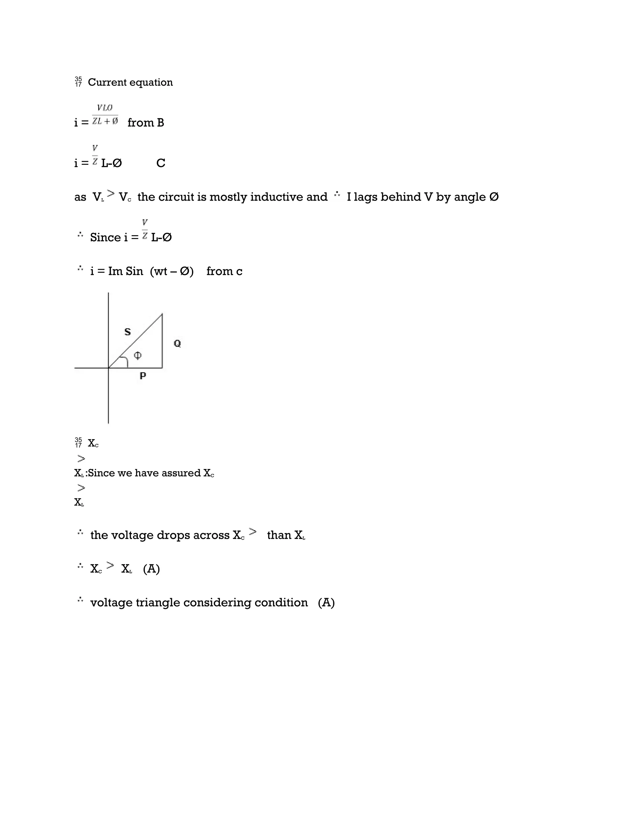  Current equation
i = from B
i = L-Ø C
as VL VC the circuit is mostly inductive and I lags behind V by angle Ø
Since i = L-Ø
i = Im Sin (wt – Ø) from c
 XC
XL :Since we have assured XC
XL
the voltage drops across XC than XL
XC XL (A)
voltage triangle considering condition (A)
 