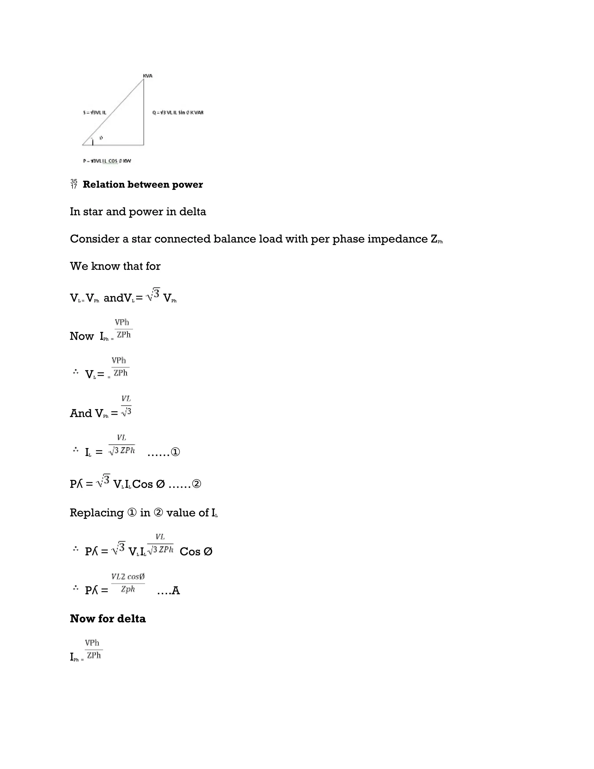 Relation between power
In star and power in delta
Consider a star connected balance load with per phase impedance ZPh
We know that for
VL = VPh andVL = VPh
Now IPh =
VL = =
And VPh =
IL = ……①
Pʎ = VL IL Cos Ø ……②
Replacing ① in ② value of IL
Pʎ = VL IL Cos Ø
Pʎ = ….A
Now for delta
IPh =
 