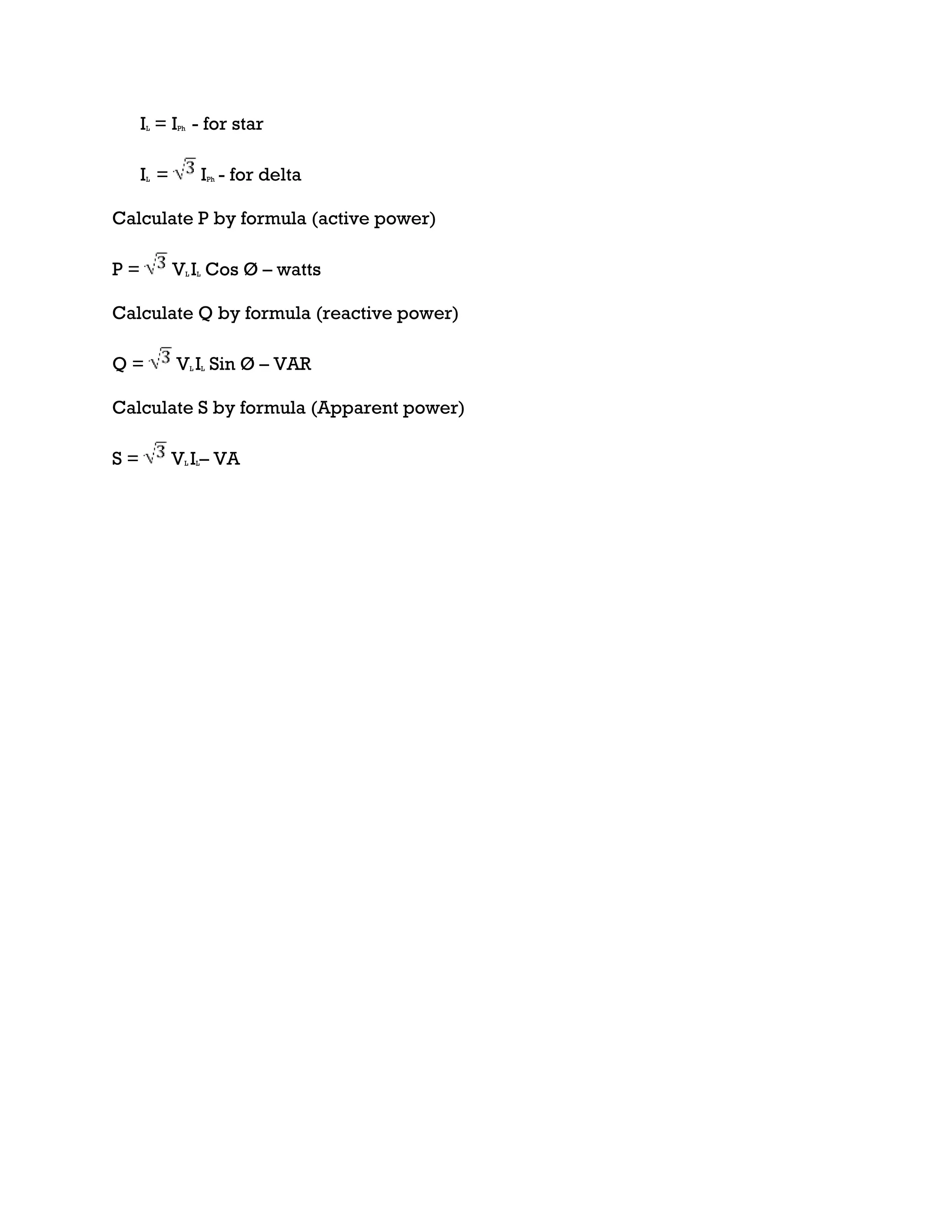 IL = IPh - for star
IL = IPh - for delta
Calculate P by formula (active power)
P = VL IL Cos Ø – watts
Calculate Q by formula (reactive power)
Q = VL IL Sin Ø – VAR
Calculate S by formula (Apparent power)
S = VL IL– VA
 