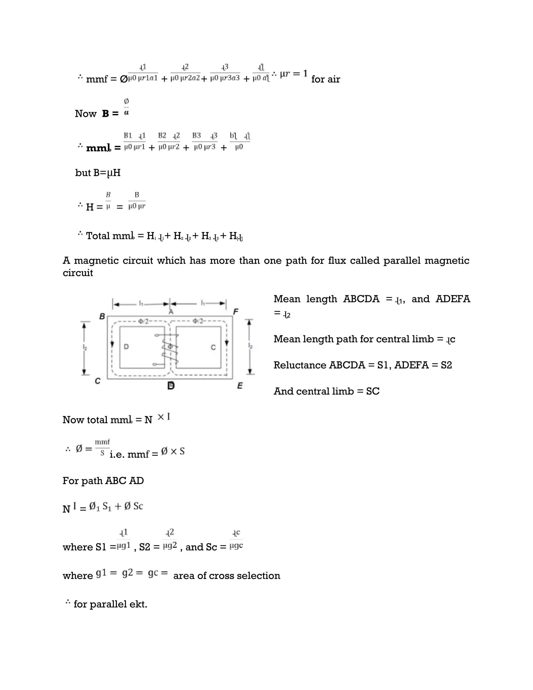 mmf = Ø + + + for air
Now B =
mmȴ = + + +
but B=μH
H = =
Total mmȴ = H1 ɻ1+ H2 ɻ2 + H3 ɻ3 + Hƪɻƪ
A magnetic circuit which has more than one path for flux called parallel magnetic
circuit
Mean length ABCDA = ɻ₁, and ADEFA
= ɻ₂
Mean length path for central limb = ɻc
Reluctance ABCDA = S1, ADEFA = S2
And central limb = SC
Now total mmȴ = N
i.e. mmf =
For path ABC AD
N =
where S1 = , S2 = , and Sc =
where area of cross selection
for parallel ekt.
 