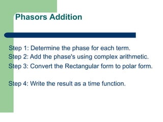 Phasors Addition
Step 1: Determine the phase for each term.
Step 2: Add the phase's using complex arithmetic.
Step 3: Convert the Rectangular form to polar form.
Step 4: Write the result as a time function.
 