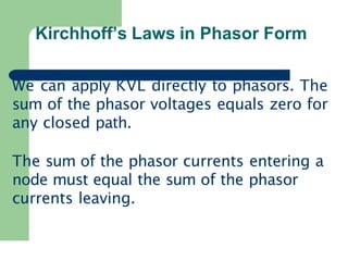 Kirchhoff’s Laws in Phasor Form
We can apply KVL directly to phasors. The
sum of the phasor voltages equals zero for
any closed path.
The sum of the phasor currents entering a
node must equal the sum of the phasor
currents leaving.
 