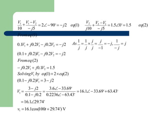 16.133.69∘
63.43∘
j
  j,
1
 j
1  j
As
1

1

j

j j j
eq(2)
eq(1)
1
V2

16.129.74∘
v1 16.1cos(100t 29.74∘
) V
0.1 j0.2 0.223663.43∘
3 j2 3.633.69∘
V 
0.1V1  j0.2V1  j0.2V2   j2
(0.1 j0.2)V1  j0.2V2   j2
Fromeq(2)
 j0.2V1  j0.1V2 1.5
SolvingV1 by eq(1)2eq(2)
(0.1 j0.2)V1  3 j2
Fromeq(1)

V2 V1
1.50∘
1.5
j10  j5
 290∘
  j2
V1

V1 V2
10  j5
 