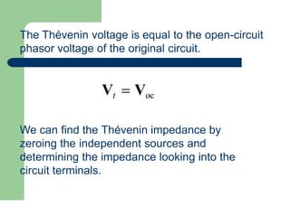 The Thévenin voltage is equal to the open-circuit
phasor voltage of the original circuit.
Vt  Voc
We can find the Thévenin impedance by
zeroing the independent sources and
determining the impedance looking into the
circuit terminals.
 