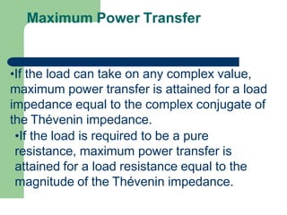 Maximum Power Transfer
•If the load can take on any complex value,
maximum power transfer is attained for a load
impedance equal to the complex conjugate of
the Thévenin impedance.
•If the load is required to be a pure
resistance, maximum power transfer is
attained for a load resistance equal to the
magnitude of the Thévenin impedance.
 