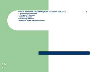 UNIT III–NETWORK THEOREMS (BOTH AC AND DC CIRCUITS) 9
– Superposition theorem
– The venin’s theorem
- Norton’s theorem
-Reciprocity theorem
- Maximum power transfer theorem.
16
1
 