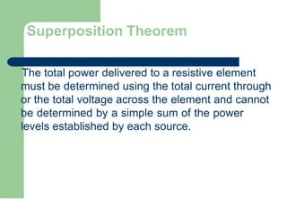 Superposition Theorem
The total power delivered to a resistive element
must be determined using the total current through
or the total voltage across the element and cannot
be determined by a simple sum of the power
levels established by each source.
 