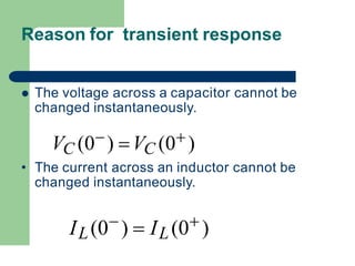 Reason for transient response
 The voltage across a capacitor cannot be
changed instantaneously.
VC (0) VC (0 )
• The current across an inductor cannot be
changed instantaneously.
IL(0)  IL(0 )
 