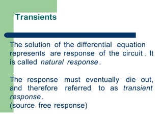 Transients
The solution of the differential equation
represents are response of the circuit . It
is called natural response .
The response must eventually die out,
to as transient
and therefore referred
response .
(source free response)
 