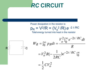 Power dissipation in the resistor is:
o
pR = V2/R = (V 2 /R) e -2 t /RC
0
0
V 2
 e2t / RCdt
o 0
2
2RC
)e2t / RC |
1
o

1
CV 2
o
V 2R(
WR   pRdt 
R
RC CIRCUIT
Total energy turned into heat in the resistor
 