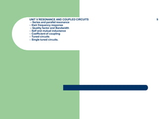 UNIT V RESONANCE AND COUPLED CIRCUITS 9
– Series and parallel resonance
– their frequency response
– Quality factor and Bandwidth
– Self and mutual inductance
– Coefficient of coupling
– Tuned circuits
– Single tuned circuits.
 