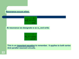 22
Resonance occurs when,
1
wC
wL
At resonance we designate w as wo and write;
o
1
LC
w 
This is an important equation to remember. It applies to both series
And parallel resonant circuits.
 