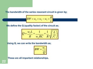 The bandwidth of the series resonant circuit is given by;
b 2 1
L
BW  w  w  w 
R
We define the Q (quality factor) of the circuit as;
o
 L 
Q 
woL

1

1
R w RC R  C 
 
Using Q, we can write the bandwidth as;
BW 
wo
Q
These are all important relationships.
22
 