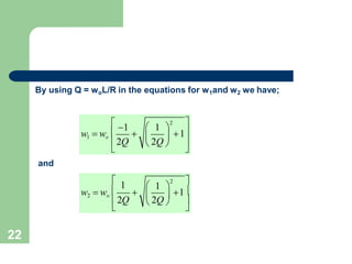 By using Q = woL/R in the equations for w1and w2 we have;
 1 
 1 
2
w2  wo
    1
2Q  2Q  
 

22
 1  1 
2
w1  wo
 
  1
2Q  2Q  
 
and
 