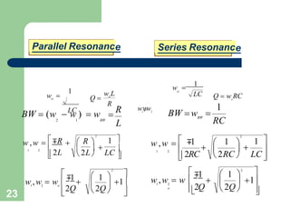 23
Parallel Resonance Series Resonance
R
w L
Q  O
LC
O
1
w  LC
w 
1
O
o
Q  w RC
L

R
BW  (w  w )  w
2 1 BW
RC
BW
BW w 
1

  
1 

2L
 
LC

2
 R 
w ,w  
1 2 
2L
∓R

2RC
w ,w 
1 2 
 ∓
1
 


LC 

1 
 2RC 

1
2

1 2
ww
,w







1
 1
2
 
2Q  2Q 
1 2 o
w ,w  w 
∓1



   1
 2Q 
2Q
w ,w  w 
1 2
o
∓1  1 
2
 
