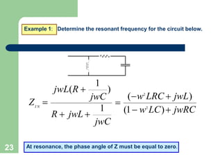 23
Example 1: Determine the resonant frequency for the circuit below.
(1 w2
LC) jwRC
(w2
LRC  jwL)
jwC
jwC
I N
R  jwL 
Z  
1
jwL(R  )
1
At resonance, the phase angle of Z must be equal to zero.
 