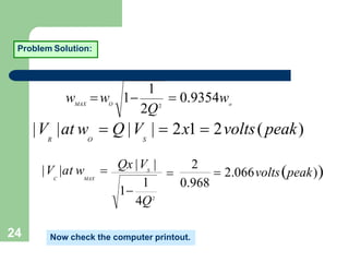 24
Problem Solution:
o
O
MAX
1
2Q2
 0.9354w
w w 1
|V |at w  Q |V |  2x1  2volts(peak)
R O S
 2.066voltspeak)
1
4Q2
Qx |V | 2
S
0.968

1
|V |at w 
C MAX
Now check the computer printout.
 