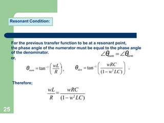 Resonant Condition:
For the previous transfer function to be at a resonant point,
the phase angle of the numerator must be equal to the phase angle
θ
num θ
dem
num
θ  tan1  wL 
 
of the denominator.
or,
 R  , 2
den
θ  tan1  wRC 
 (1 w LC) 
 
.
Therefore;
wL

wRC
R (1 w2
LC)
25
 