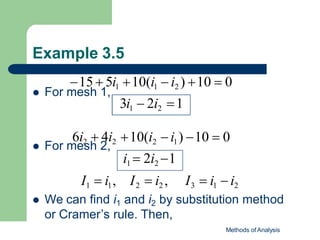 Example 3.5
 For mesh 1,
 For mesh 2,
15  5i1 10(i1  i2 ) 10  0
3i1  2i2 1
10(i2  i1) 10  0
i1  2i2 1
6i2  4i2
I1  i1, I2  i2 , I3  i1  i2
 We can find i1 and i2 by substitution method
or Cramer’s rule. Then,
Methods of Analysis
 