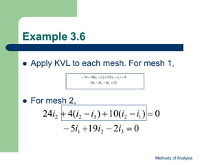 Example 3.6
 Apply KVL to each mesh. For mesh 1,
 2410(i1  i2 ) 12(i1 i3 )  0
11i1  5i2  6i3 12
 For mesh 2,
24i2  4(i2  i3 ) 10(i2  i1)  0
 5i1 19i2  2i3  0
Methods of Analysis
 