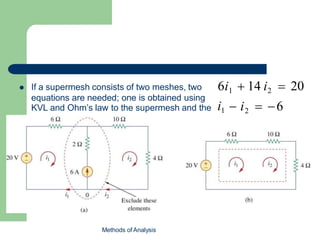  If a supermesh consists of two meshes, two
equations are needed; one is obtained using
KVL and Ohm’s law to the supermesh and the i1
other is obtained by relation regulated due to
the current source.
 i2  6
6i1  14 i2  20
Methods of Analysis
 