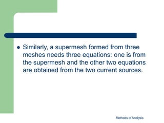  Similarly, a supermesh formed from three
meshes needs three equations: one is from
the supermesh and the other two equations
are obtained from the two current sources.
Methods of Analysis
 