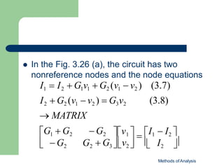  In the Fig. 3.26 (a), the circuit has two
nonreference nodes and the node equations
Methods of Analysis


(3.7)
(3.8)
I2
v1   I1  I2 

  G3


v2


 G2 G2
G1  G2 G2
I1  I2  G1v1  G2 (v1  v2 )
I2  G2 (v1  v2 )  G3v2
 MATRIX
 