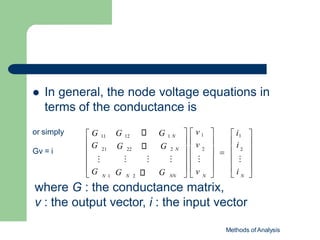 In general, the node voltage equations in
terms of the conductance is
Methods of Analysis


 
   

    
N N
  v   i 
G
G
 G
 G
  ⁝   ⁝ 
 ⁝
 i 
2
 i1
  v 1 
  v 
2
2
N 1
21 G 22 G 2 N
⁝ ⁝ ⁝
N NN
G 1 N
 G 11 G 12
or simply
Gv = i
where G : the conductance matrix,
v : the output vector, i : the input vector
 
