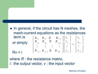  In general, if the circuit has N meshes, the
mesh-current equations as the resistances
Methods of Analysis

   

     
N
v
  i   v 
R
R
 R
 ⁝
  ⁝ 
 ⁝
2
  i1   v 1 
  i   
2 

N 1 N 2 NN N
R 12 R 1 N
 R R R
21 22 2 N
⁝ ⁝ ⁝
 R 11
term is
or simply
Rv = i
where R : the resistance matrix,
i : the output vector, v : the input vector
 
