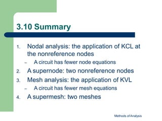 3.10 Summary
Methods of Analysis
1. Nodal analysis: the application of KCL at
the nonreference nodes
– A circuit has fewer node equations
2. A supernode: two nonreference nodes
3. Mesh analysis: the application of KVL
– A circuit has fewer mesh equations
4. A supermesh: two meshes
 