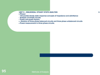 UNIT II – SINUSOIDAL STEADY STATE ANALYSIS
–-Phasor
– Sinusoidal steady state response concepts of impedance and admittance
– Analysis of simple circuits
– Power and power factors
–– Solution of three phase balanced circuits and three phase unbalanced circuits
–-Power measurement in three phase circuits.
9
Methods of Analysis
95
 