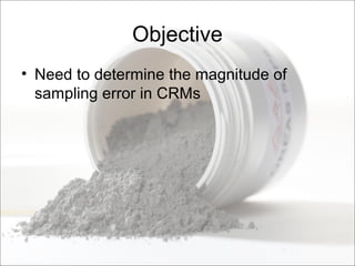 Objective
• Need to determine the magnitude of
sampling error in CRMs
 