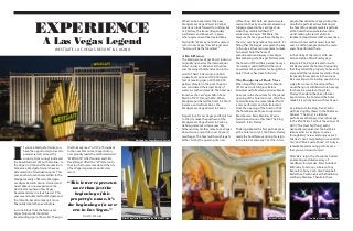 What can be expected at the new
Westgate Las Vegas Resort & Casino?
Guests can look forward to nothing but
rich history, the traces of legendary
performers and above all – a place
where everyone will be treated like a
high roller. “We may not be the newest
resort in Las Vegas,” David Siegel said,
“but we will be the friendliest.”
A Rich History
The Westgate Las Vegas Resort & Casino
originally opened as the International
Hotel on July 2, 1969 and, at the time,
was the largest hotel and casino in the
world. It had 1,568 rooms, a 30,000-
square-foot casino and 50,000 square
feet of meeting space. With 350,000
gallons of water in the pool, the pool
was considered the largest body of
water in southern Nevada. The hotel was
known as the Las Vegas Hilton from
March of 1971 through 2012. When
Westgate purchased the hotel in 2014, it
became, and will remain as, the
Westgate Las Vegas Resort & Casino.
Siegel’s love for Las Vegas and family ties
to the city make the purchase of the
Westgate Las Vegas Resort & Casino a
defining moment in his career. “My
father and my mother came to Las Vegas
about twice a month for over 50 years,”
said Siegel. The hotel will honor Siegel’s
father, Sid, by the opening of a new
coffee shop: Sid’s Café. His parents were
married in the city and were featured in a
full page spread in the Las Vegas Sun
when they celebrated their 50th
anniversary in Vegas. “Bill Briare, the
mayor at the time, gave them the key to
the city,” says Siegel about his parents. It’s
fitting that the Siegels were given the key
to the city, as their son now plans to make
his newest hotel the home of
entertainment and luxury in Las Vegas.
Remembering when Siegel first stayed in
the hotel in 1970 with his parents he says,
“Ironically, I couldn’t afford it then, but
now almost 45 years later I’ve bought the
hotel.” History has come full circle.
The Handprint of Rock Stars
When Siegel first stayed in the hotel in
1970 it was in its full glory. Barbra
Streisand performed an exclusive black
tie event in the showroom for the grand
opening of the hotel on July 2, 1969. The
hotel will always be remembered for its
iconic performers and entertainment.
From the opening of the hotel in 1969,
the hotel became home to superstars
like Liberace, Barry Manilow, Wayne
Newton and none other than The King
himself – Elvis Presley.
The King debuted his first performance
at the hotel on July 31, 1969. Elvis Presley
made the hotel famous during his reign
in the late 60s and early 70s. One in two
people that visited Las Vegas during the
months he performed saw Elvis sing at
the hotel. More people saw Elvis perform
at the hotel than anywhere else in the
world, making the resort a historic
landmark. He performed 837 consecutive
sold-out shows and his music touched
over 2.5 million people during the seven
years he performed there.
In the Lobby of the resort, a life-size
bronze statue of Elvis Presley pays
tribute to The King. Elvis and his wife
Pricilla stayed at the hotel so frequently
that they called the property home and
enjoyed all the luxurious amenities. They
frequently threw parties in their room.
Elvis was known for inviting guests to his
suite after concerts. Friends and fans
would hang out with Elvis while he sang
for them in a private setting. Elvis
Presley’s handprint has been forever
imprinted on the hotel and the hotel
made Elvis synonymous with Las Vegas.
As a tribute to the King, Trent Carlini
performs nightly shows in the Shimmer
Cabaret. “The King” is a tribute
performance that pays sincere homage
to the life of Elvis. Carlini is the winner of
ABC’s “The Next Big Thing” and is
nationally recognized as the best Elvis
tribute artist in Las Vegas. Journey
through Elvis’ career and enjoy over 25
hits like “I Can’t Help Falling in Love With
You” and “Blue Suede Shoes”. It’s truly a
remarkable and moving performance
that you won’t want to miss!
After Elvis’ reign, the showroom hosted
an amazing and diverse array of
headliners for decades. Stars included:
Bill Cosby, Tom Jones, Liberace, Tony
Bennett, Johnny Cash, Glen Campbell,
Redd Foxx, Paul Anka, Earth Wind & Fire
and Barry Manilow. Thanks to these
I
f you’re a Westgate Owner, you
have the opportunity to travel to
premier resorts all over the
country. From sunny Florida and
the beautiful coast of South Carolina – to
the slopes in Utah and the mountains in
Tennessee, Westgate Owners have an
elite selection of destination spots. This
year, another location was added to the
Westgate Family of Resorts: Westgate
Las Vegas Resort & Casino. Owners and
Guest alike can now experience the
electric atmosphere of Las Vegas,
Nevada and stay in a lavish resort. This
year was monumental for Westgate and
the Orlando-based company is more
financially stable than ever before.
Just one block from the famous Las
Vegas Strip stands the tallest
freestanding sign in the world. The sign
that formerly read “L-V-H”, a throwback
to the once famous Las Vegas Hilton,
now proudly reads the celebrated word:
“WESTGATE”. After founder and CEO,
David Siegel, lifted the “W” letter on to
the sign, history was made and the city
of Las Vegas regained a world-class
resort.
EXPERIENCE
A Las Vegas Legend
WESTGATE LAS VEGAS RESORT & CASINO
Westgate Las Vegas Resort & Casino
David Siegel with "W" letter for the WESTGATE sign
“This letter represents
more than just the
beginning of this
property’s name, it’s
the beginning of a new
era in Las Vegas.”
DAVID SIEGEL
“The King” starring Trent CarliniVerona Sky Villa
 