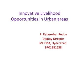 Innovative Livelihood
Opportunities in Urban areas
P. Rajasekhar Reddy
Deputy Director
MEPMA, Hyderabad
9701381658
 