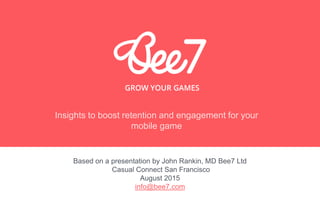 Insights to boost retention and engagement for your
mobile game
Based on a presentation by John Rankin, MD Bee7 Ltd
Casual Connect San Francisco
August 2015
info@bee7.com
 
