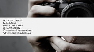 LETS GET STARTED!!!
Rathesh Pillai
Head of Online Media
M: +971555081682
ID: sales@equityplusdubai.com
W: www.equityplusdubai.com
 