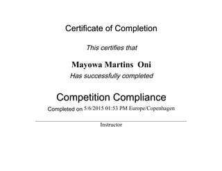 Certificate of Completion
This certifies that
Mayowa Martins Oni
Has successfully completed
Competition Compliance
Completed on 5/6/2015 01:53 PM Europe/Copenhagen
Instructor
 