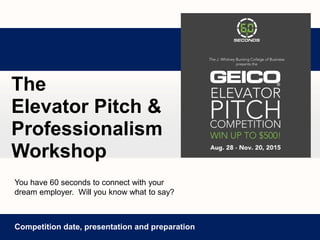 The
Elevator Pitch &
Professionalism
Workshop
Competition date, presentation and preparation
You have 60 seconds to connect with your
dream employer. Will you know what to say?
 