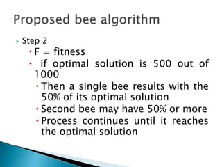  Step 2
 F = fitness
 if optimal solution is 500 out of
1000
 Then a single bee results with the
50% of its optimal solution
 Second bee may have 50% or more
 Process continues until it reaches
the optimal solution
 