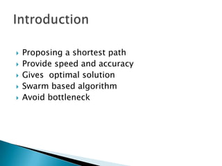  Proposing a shortest path
 Provide speed and accuracy
 Gives optimal solution
 Swarm based algorithm
 Avoid bottleneck
 