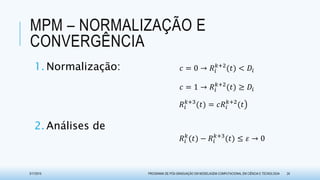 MPM – NORMALIZAÇÃO E
CONVERGÊNCIA
1. Normalização:
2. Análises de
3/17/2015 PROGRAMA DE PÓS-GRADUAÇÃO EM MODELAGEM COMPUTACIONAL EM CIÊNCIA E TECNOLOGIA 24
𝑐 = 1 → 𝑅𝑖
𝑘+2
(𝑡 ≥ 𝐷𝑖
𝑐 = 0 → 𝑅𝑖
𝑘+2
(𝑡 < 𝐷𝑖
𝑅𝑖
𝑘+3
(𝑡 = 𝑐𝑅𝑖
𝑘+2
(𝑡
𝑅𝑖
𝑘
(𝑡 − 𝑅𝑖
𝑘+3
(𝑡 ≤ 𝜀 → 0
 